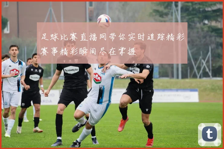 足球比赛直播网带你实时追踪精彩赛事精彩瞬间尽在掌握