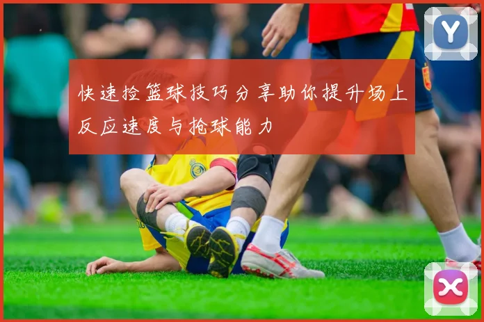 快速捡篮球技巧分享助你提升场上反应速度与抢球能力