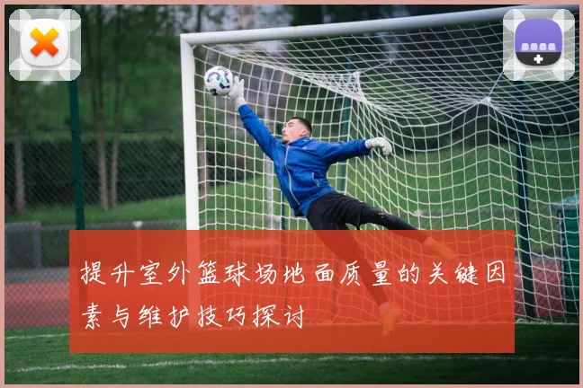 提升室外篮球场地面质量的关键因素与维护技巧探讨