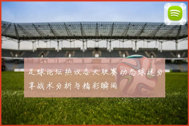 足球论坛热议各大联赛动态球迷分享战术分析与精彩瞬间