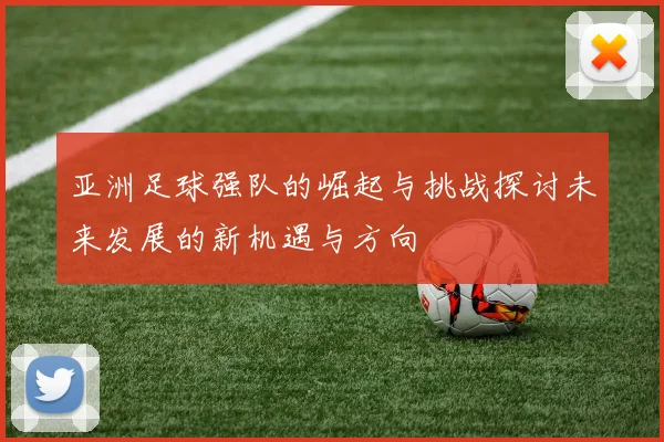 亚洲足球强队的崛起与挑战探讨未来发展的新机遇与方向