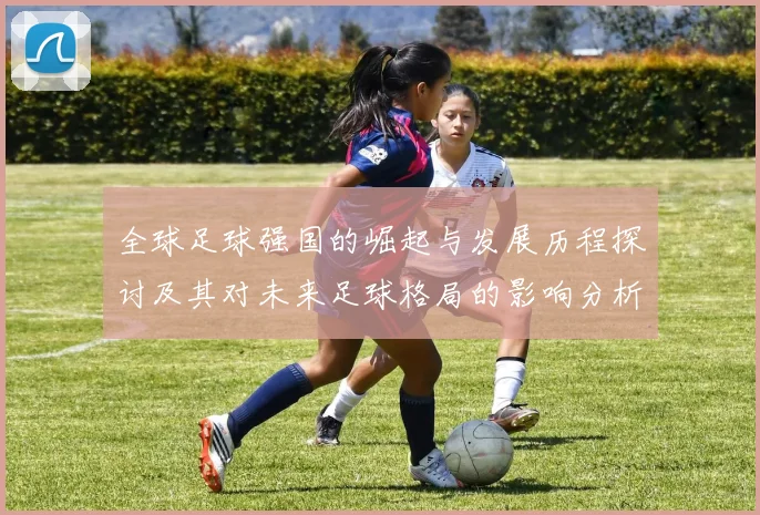 全球足球强国的崛起与发展历程探讨及其对未来足球格局的影响分析