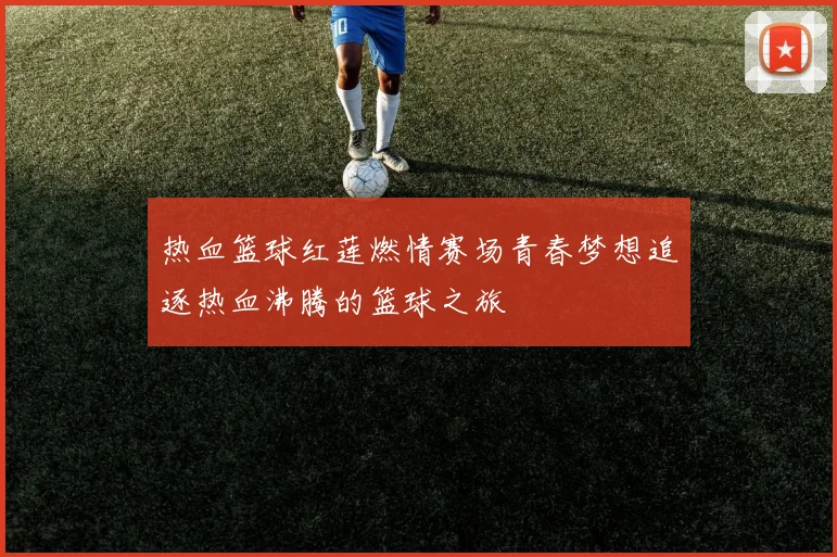 热血篮球红莲燃情赛场青春梦想追逐热血沸腾的篮球之旅