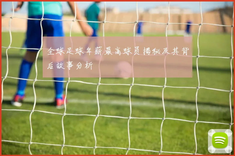 全球足球年薪最高球员揭秘及其背后故事分析