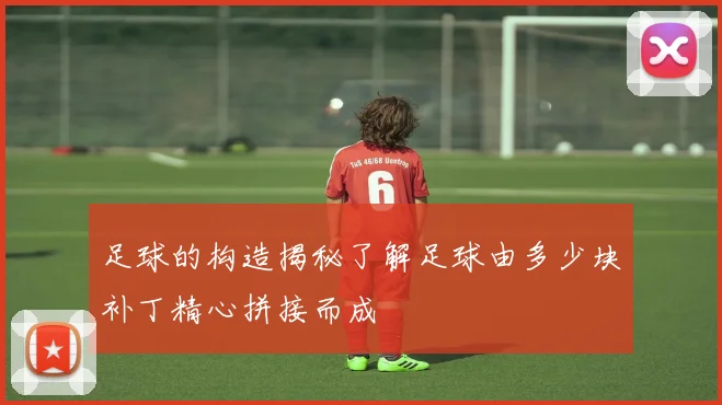 足球的构造揭秘了解足球由多少块补丁精心拼接而成