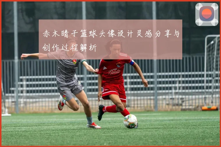 赤木晴子篮球头像设计灵感分享与创作过程解析