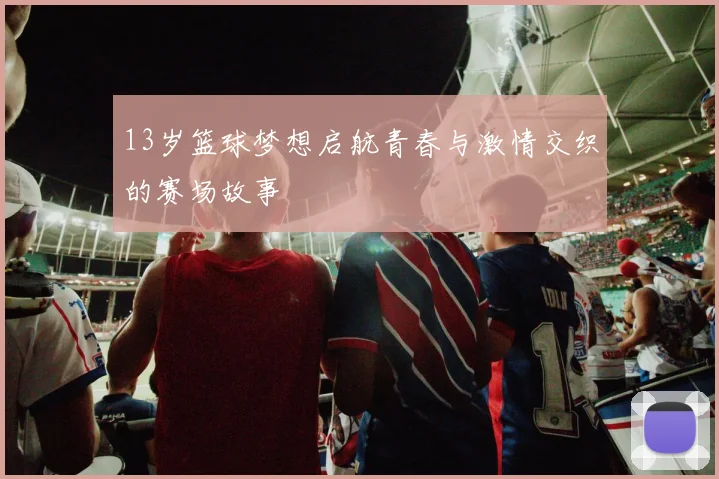 13岁篮球梦想启航青春与激情交织的赛场故事