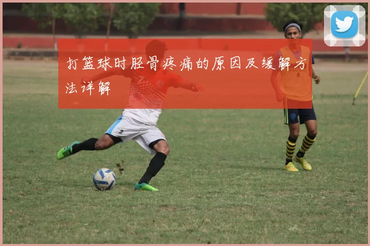 打篮球时胫骨疼痛的原因及缓解方法详解