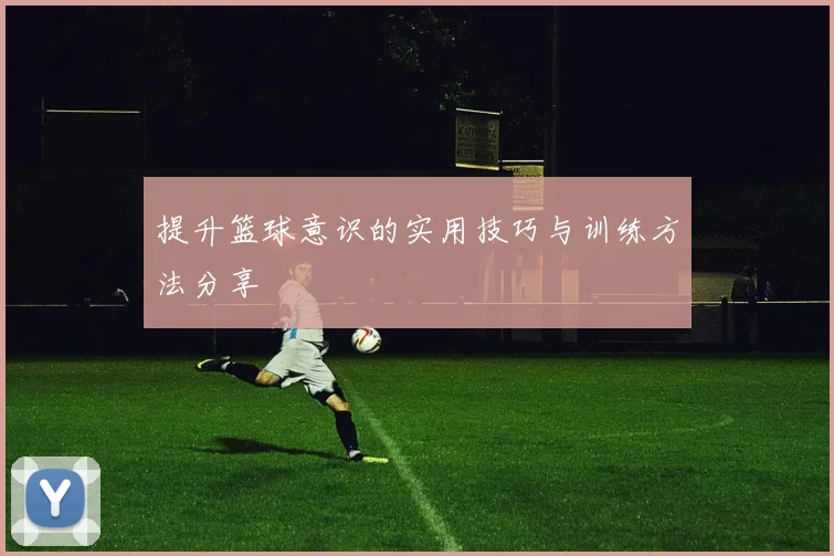 提升篮球意识的实用技巧与训练方法分享