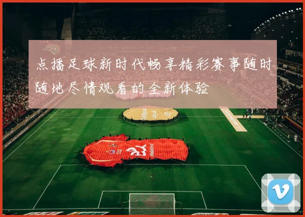 点播足球新时代畅享精彩赛事随时随地尽情观看的全新体验