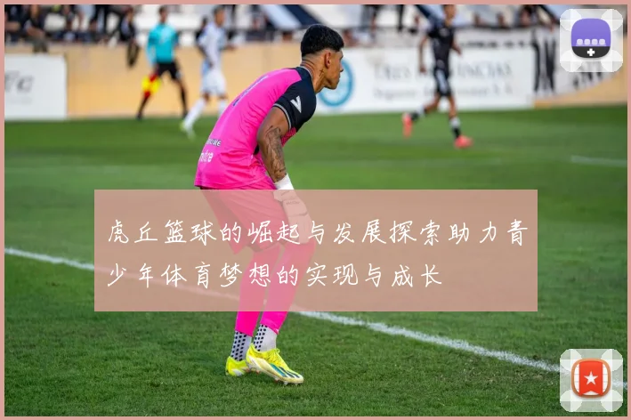 虎丘篮球的崛起与发展探索助力青少年体育梦想的实现与成长