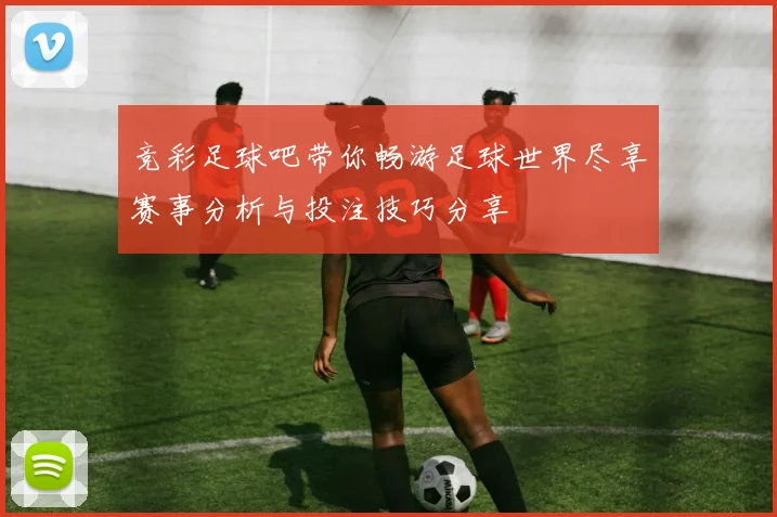 竞彩足球吧带你畅游足球世界尽享赛事分析与投注技巧分享