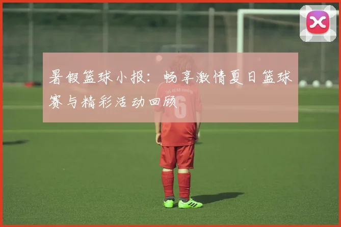 暑假篮球小报：畅享激情夏日篮球赛与精彩活动回顾