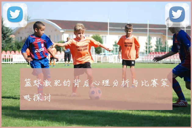 篮球激犯的背后心理分析与比赛策略探讨