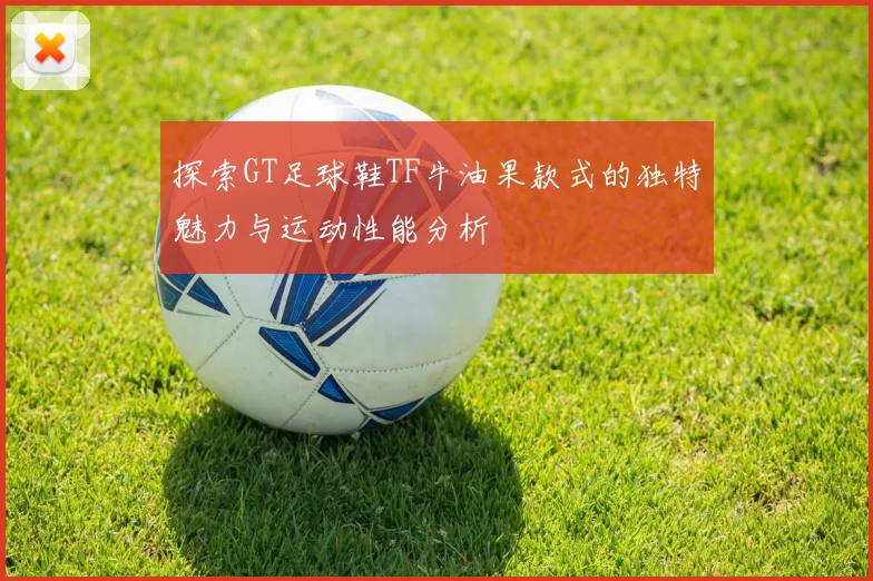 探索GT足球鞋TF牛油果款式的独特魅力与运动性能分析